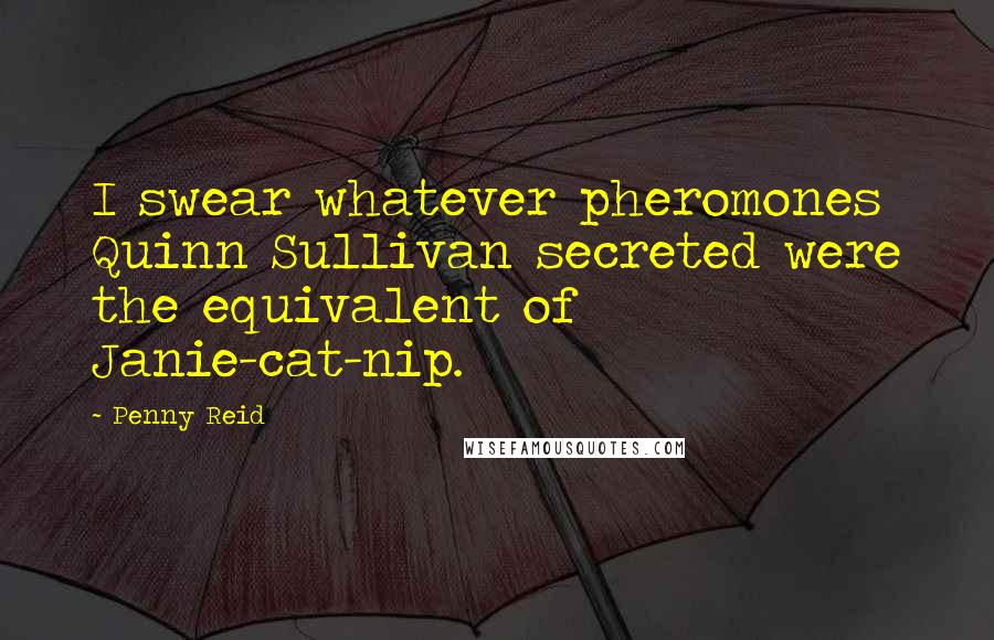 Penny Reid Quotes: I swear whatever pheromones Quinn Sullivan secreted were the equivalent of Janie-cat-nip.