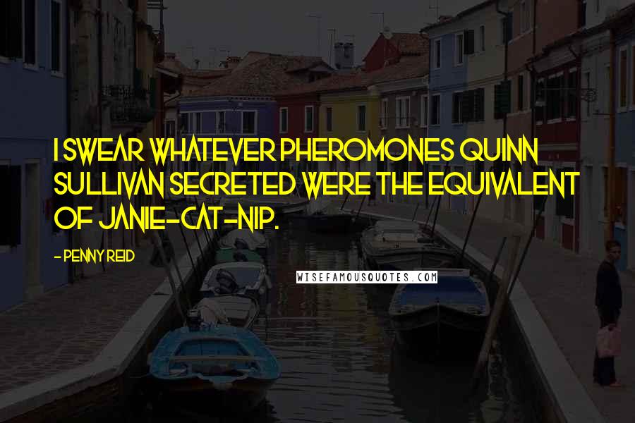 Penny Reid Quotes: I swear whatever pheromones Quinn Sullivan secreted were the equivalent of Janie-cat-nip.