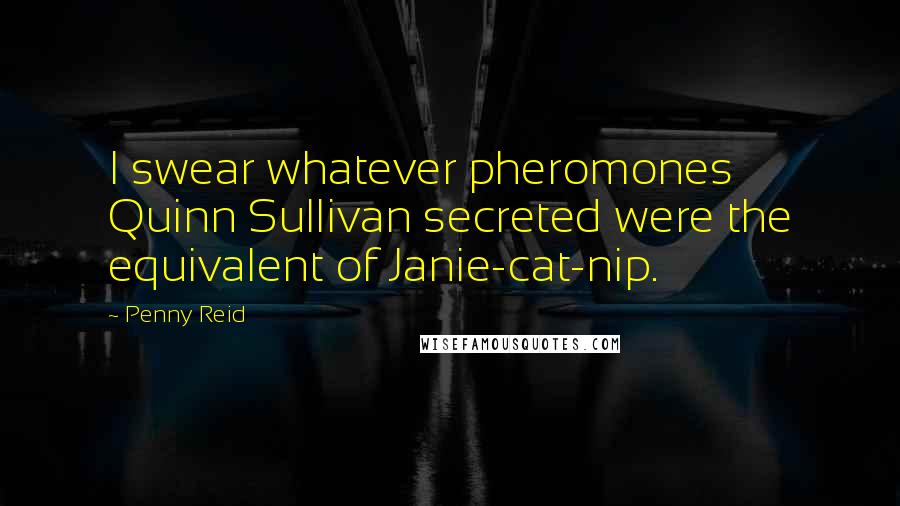 Penny Reid Quotes: I swear whatever pheromones Quinn Sullivan secreted were the equivalent of Janie-cat-nip.