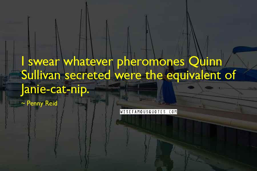 Penny Reid Quotes: I swear whatever pheromones Quinn Sullivan secreted were the equivalent of Janie-cat-nip.