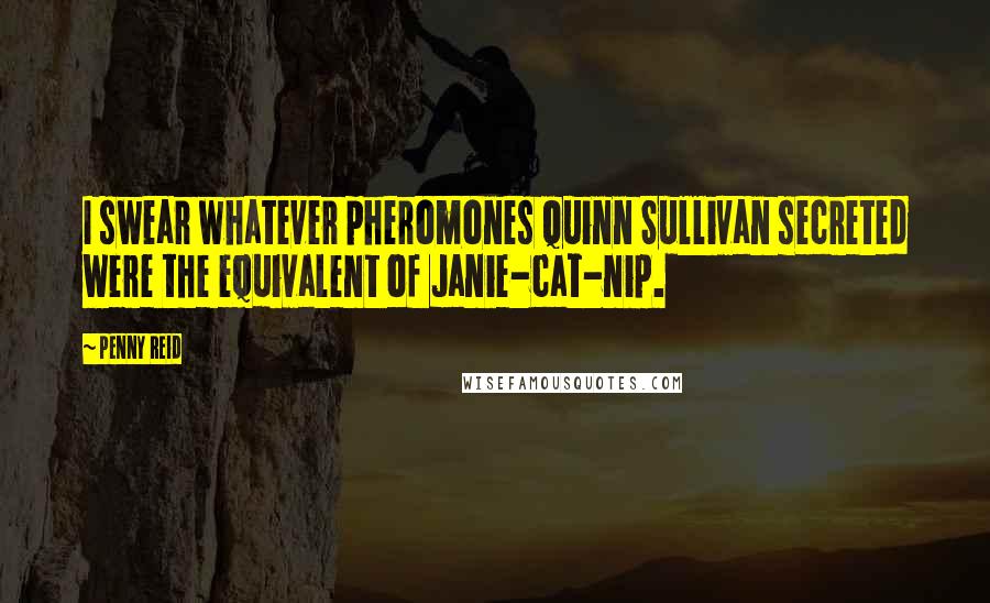 Penny Reid Quotes: I swear whatever pheromones Quinn Sullivan secreted were the equivalent of Janie-cat-nip.