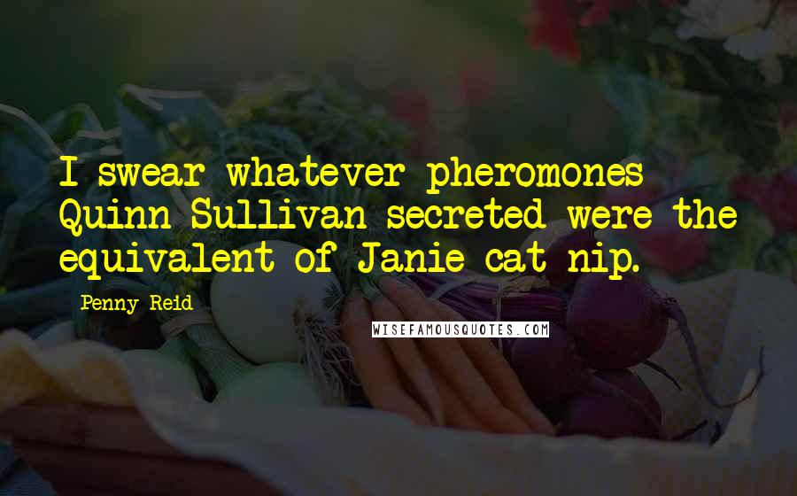 Penny Reid Quotes: I swear whatever pheromones Quinn Sullivan secreted were the equivalent of Janie-cat-nip.