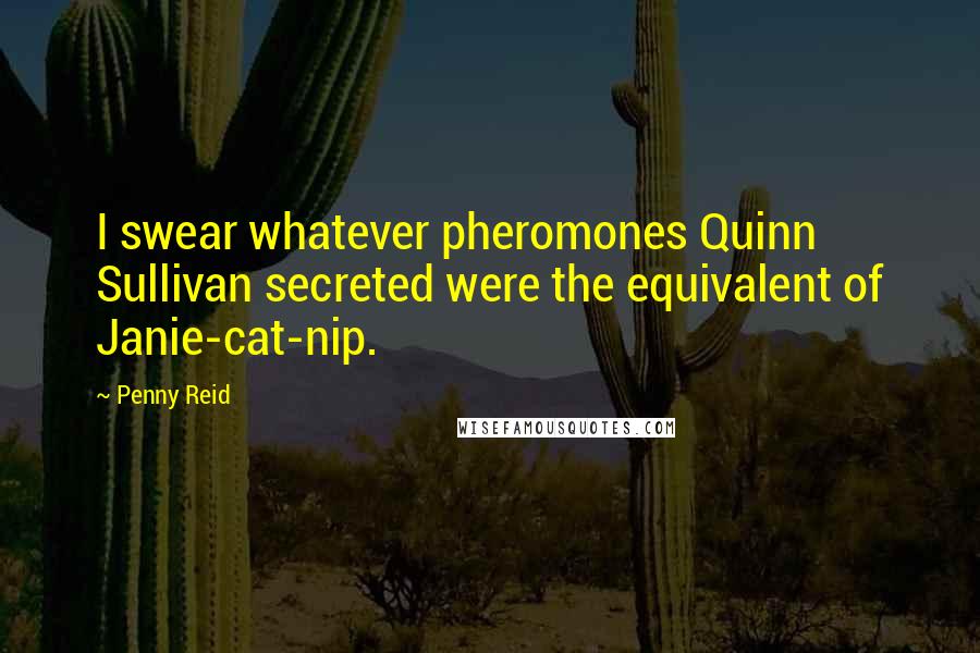 Penny Reid Quotes: I swear whatever pheromones Quinn Sullivan secreted were the equivalent of Janie-cat-nip.