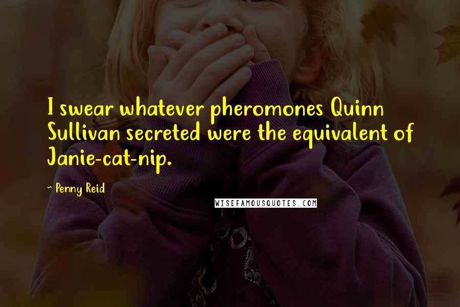 Penny Reid Quotes: I swear whatever pheromones Quinn Sullivan secreted were the equivalent of Janie-cat-nip.