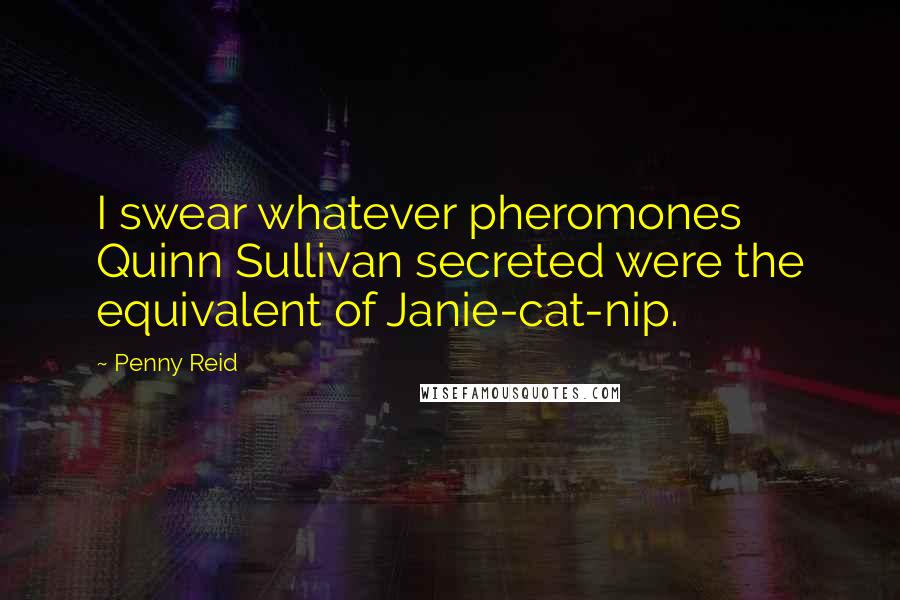 Penny Reid Quotes: I swear whatever pheromones Quinn Sullivan secreted were the equivalent of Janie-cat-nip.