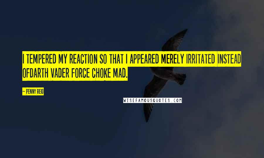 Penny Reid Quotes: I tempered my reaction so that I appeared merely irritated instead ofDarth Vader force choke mad.