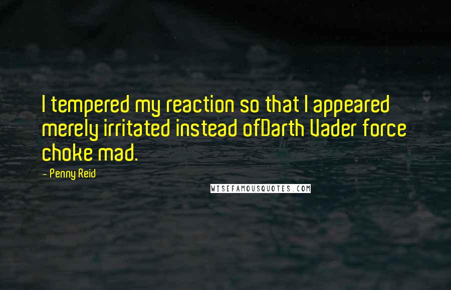 Penny Reid Quotes: I tempered my reaction so that I appeared merely irritated instead ofDarth Vader force choke mad.