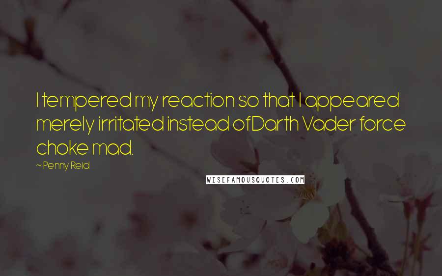 Penny Reid Quotes: I tempered my reaction so that I appeared merely irritated instead ofDarth Vader force choke mad.