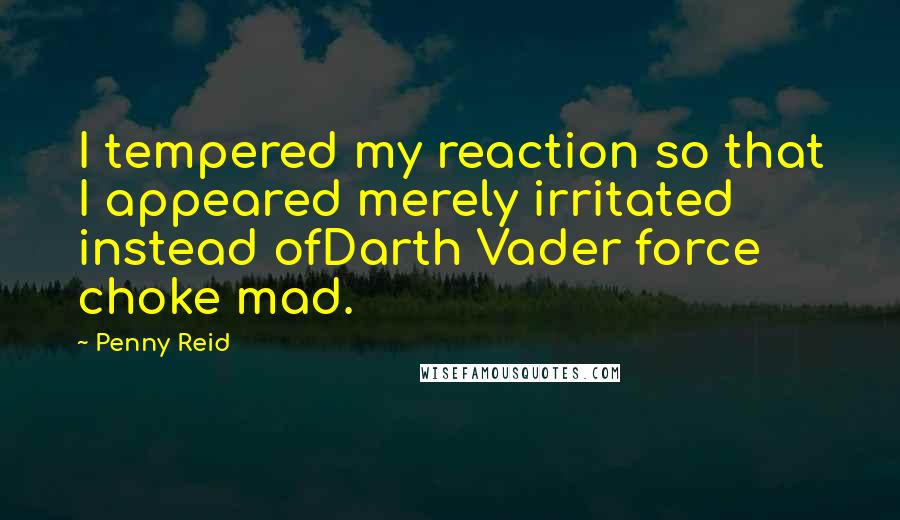 Penny Reid Quotes: I tempered my reaction so that I appeared merely irritated instead ofDarth Vader force choke mad.