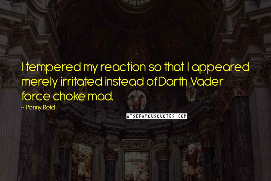 Penny Reid Quotes: I tempered my reaction so that I appeared merely irritated instead ofDarth Vader force choke mad.