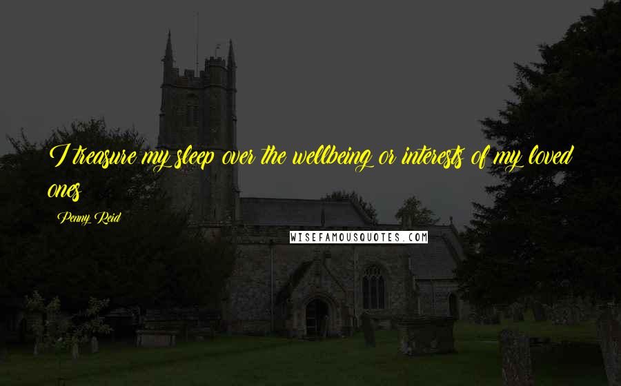 Penny Reid Quotes: I treasure my sleep over the wellbeing or interests of my loved ones