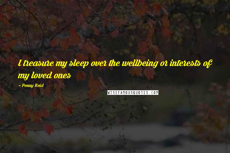 Penny Reid Quotes: I treasure my sleep over the wellbeing or interests of my loved ones