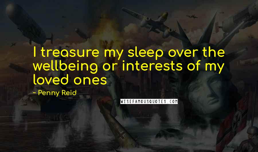 Penny Reid Quotes: I treasure my sleep over the wellbeing or interests of my loved ones