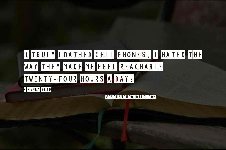 Penny Reid Quotes: I truly loathed cell phones. I hated the way they made me feel reachable twenty-four hours a day;