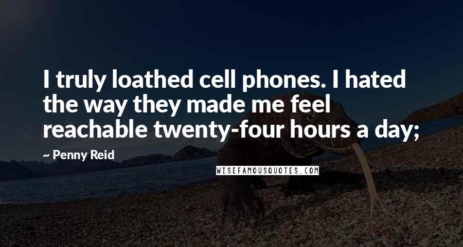 Penny Reid Quotes: I truly loathed cell phones. I hated the way they made me feel reachable twenty-four hours a day;