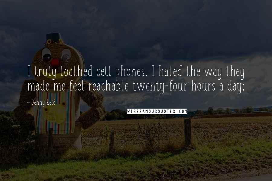 Penny Reid Quotes: I truly loathed cell phones. I hated the way they made me feel reachable twenty-four hours a day;