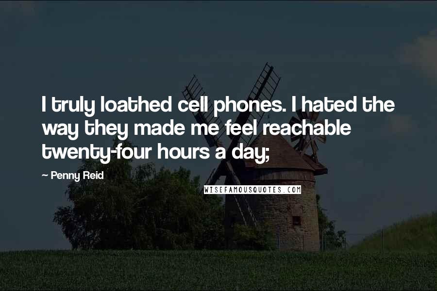 Penny Reid Quotes: I truly loathed cell phones. I hated the way they made me feel reachable twenty-four hours a day;