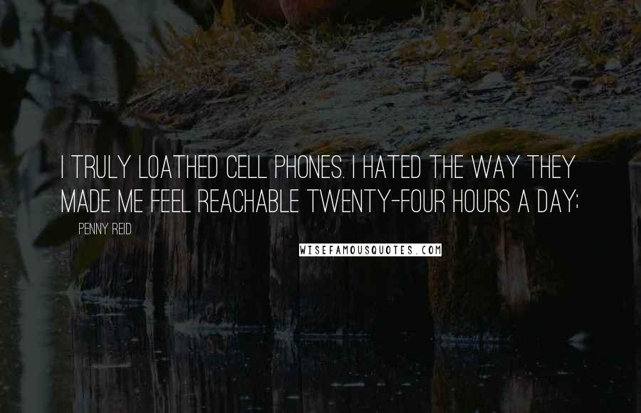 Penny Reid Quotes: I truly loathed cell phones. I hated the way they made me feel reachable twenty-four hours a day;