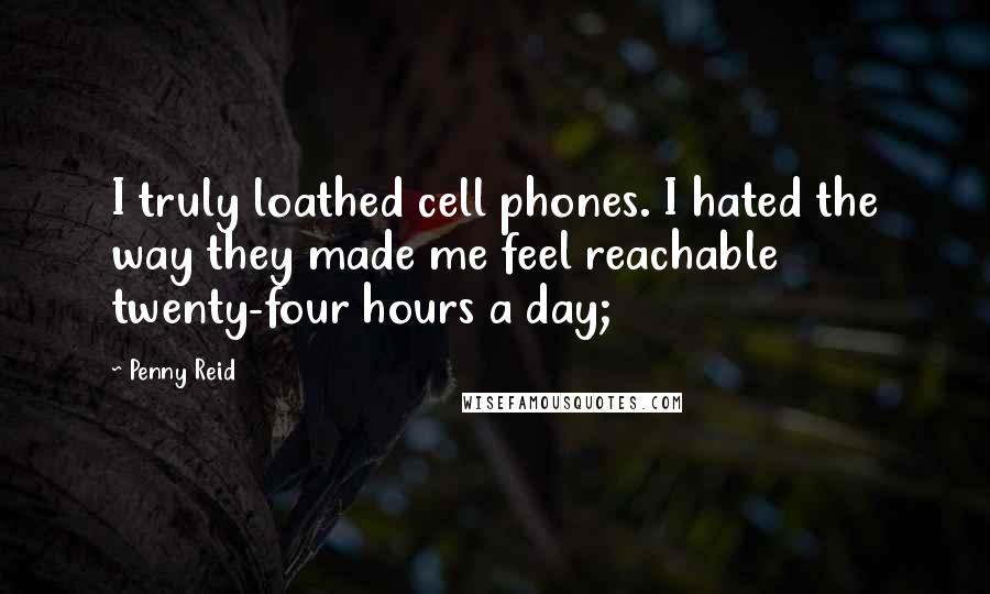 Penny Reid Quotes: I truly loathed cell phones. I hated the way they made me feel reachable twenty-four hours a day;