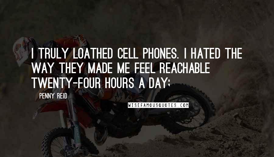 Penny Reid Quotes: I truly loathed cell phones. I hated the way they made me feel reachable twenty-four hours a day;