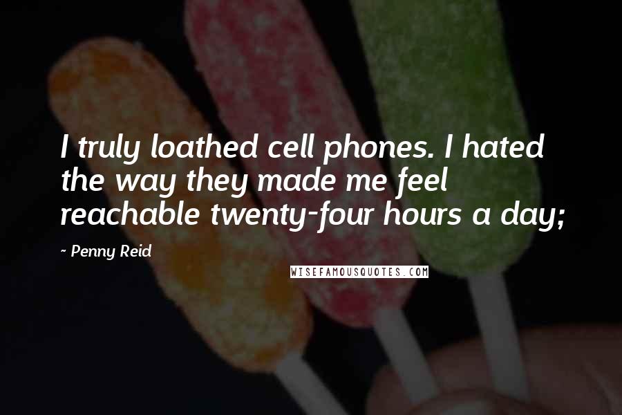 Penny Reid Quotes: I truly loathed cell phones. I hated the way they made me feel reachable twenty-four hours a day;