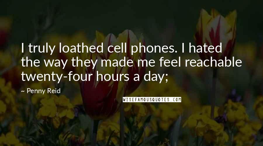 Penny Reid Quotes: I truly loathed cell phones. I hated the way they made me feel reachable twenty-four hours a day;