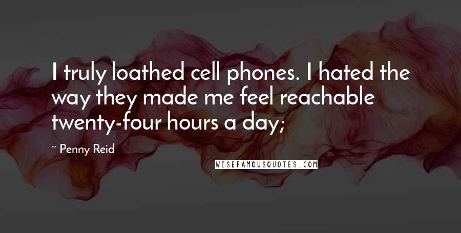 Penny Reid Quotes: I truly loathed cell phones. I hated the way they made me feel reachable twenty-four hours a day;