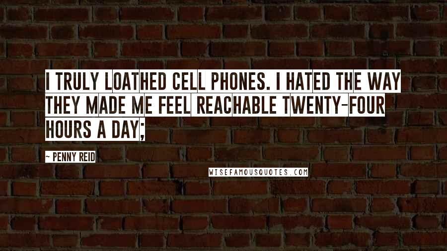 Penny Reid Quotes: I truly loathed cell phones. I hated the way they made me feel reachable twenty-four hours a day;