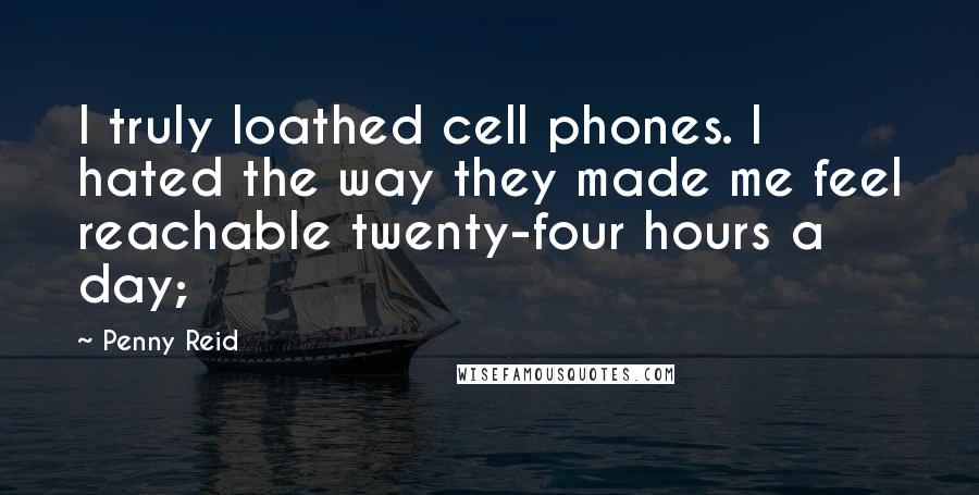 Penny Reid Quotes: I truly loathed cell phones. I hated the way they made me feel reachable twenty-four hours a day;