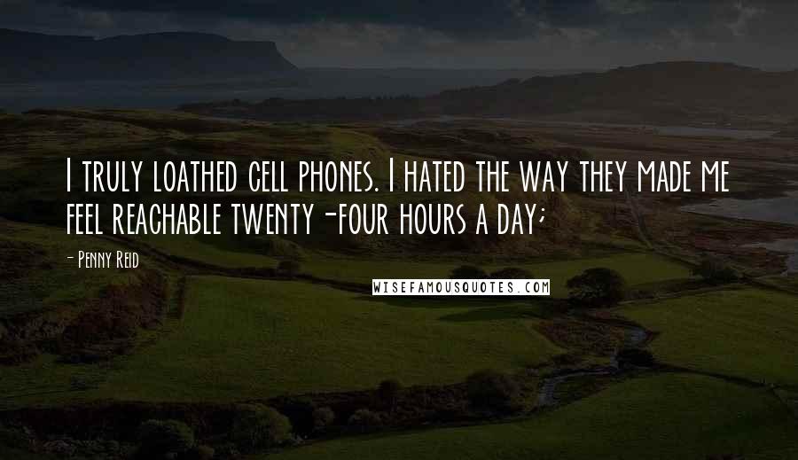 Penny Reid Quotes: I truly loathed cell phones. I hated the way they made me feel reachable twenty-four hours a day;