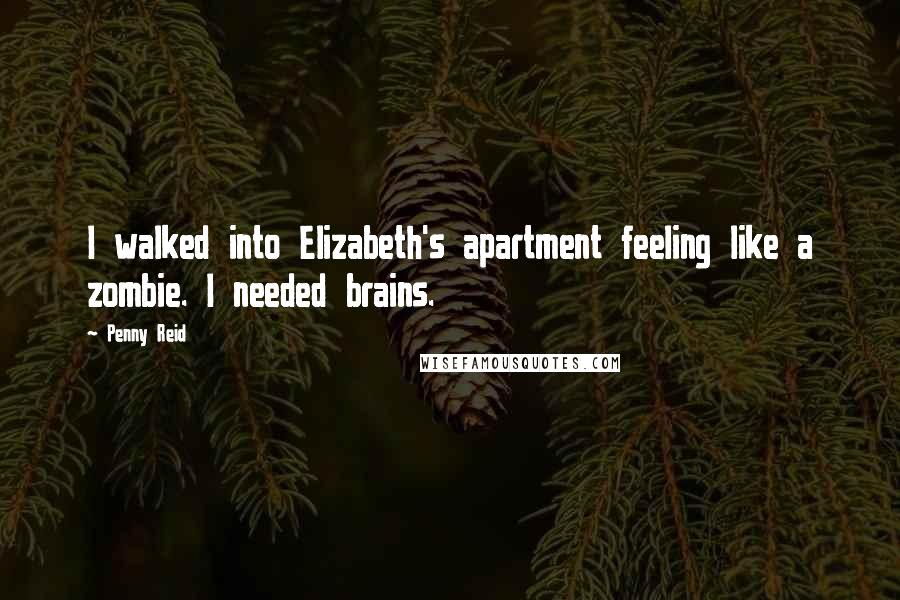 Penny Reid Quotes: I walked into Elizabeth's apartment feeling like a zombie. I needed brains.