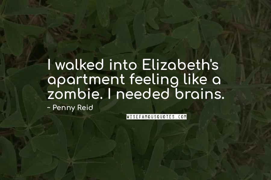 Penny Reid Quotes: I walked into Elizabeth's apartment feeling like a zombie. I needed brains.