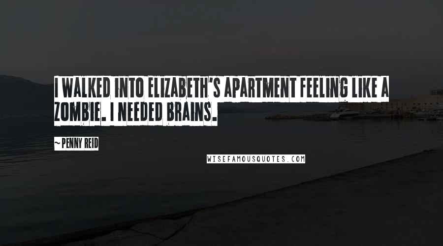 Penny Reid Quotes: I walked into Elizabeth's apartment feeling like a zombie. I needed brains.