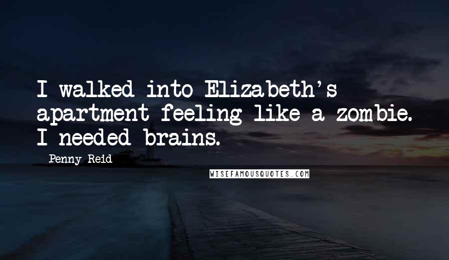 Penny Reid Quotes: I walked into Elizabeth's apartment feeling like a zombie. I needed brains.