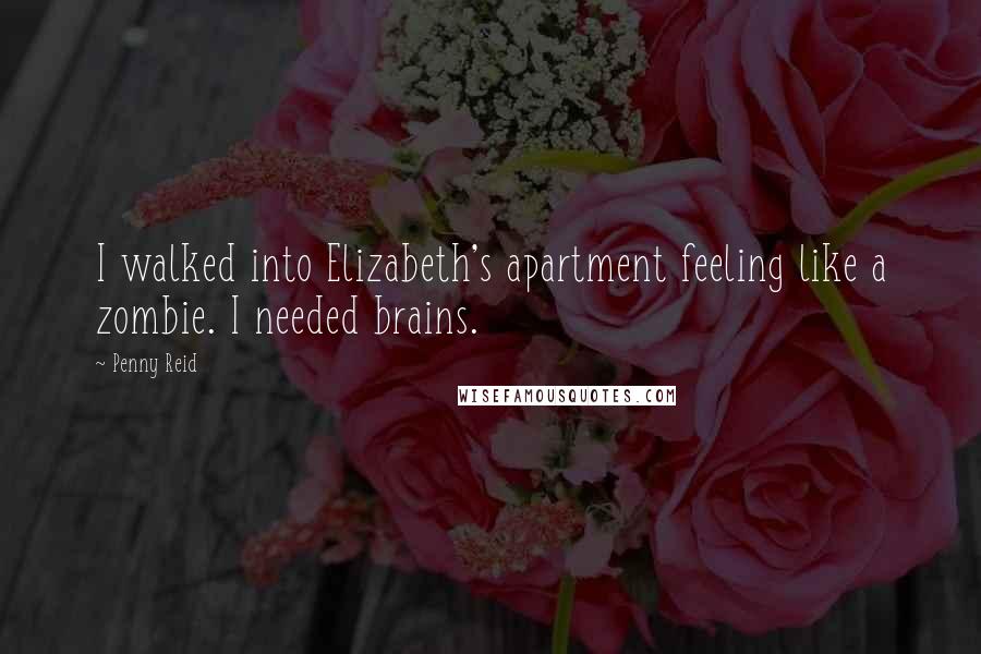 Penny Reid Quotes: I walked into Elizabeth's apartment feeling like a zombie. I needed brains.