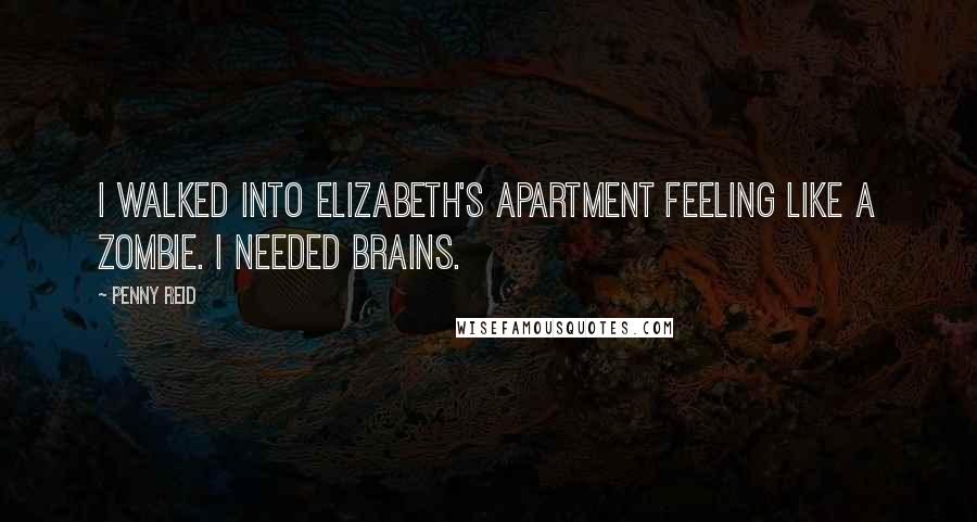 Penny Reid Quotes: I walked into Elizabeth's apartment feeling like a zombie. I needed brains.