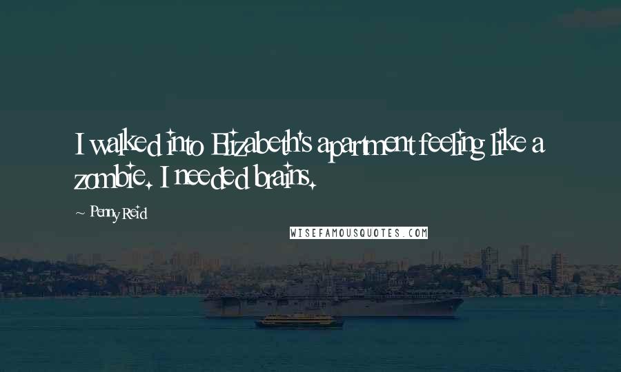 Penny Reid Quotes: I walked into Elizabeth's apartment feeling like a zombie. I needed brains.