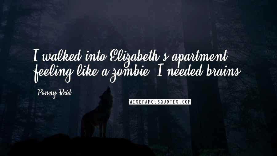 Penny Reid Quotes: I walked into Elizabeth's apartment feeling like a zombie. I needed brains.