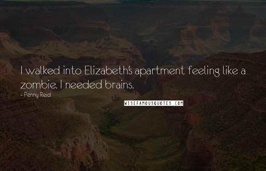 Penny Reid Quotes: I walked into Elizabeth's apartment feeling like a zombie. I needed brains.