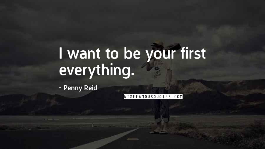 Penny Reid Quotes: I want to be your first everything.