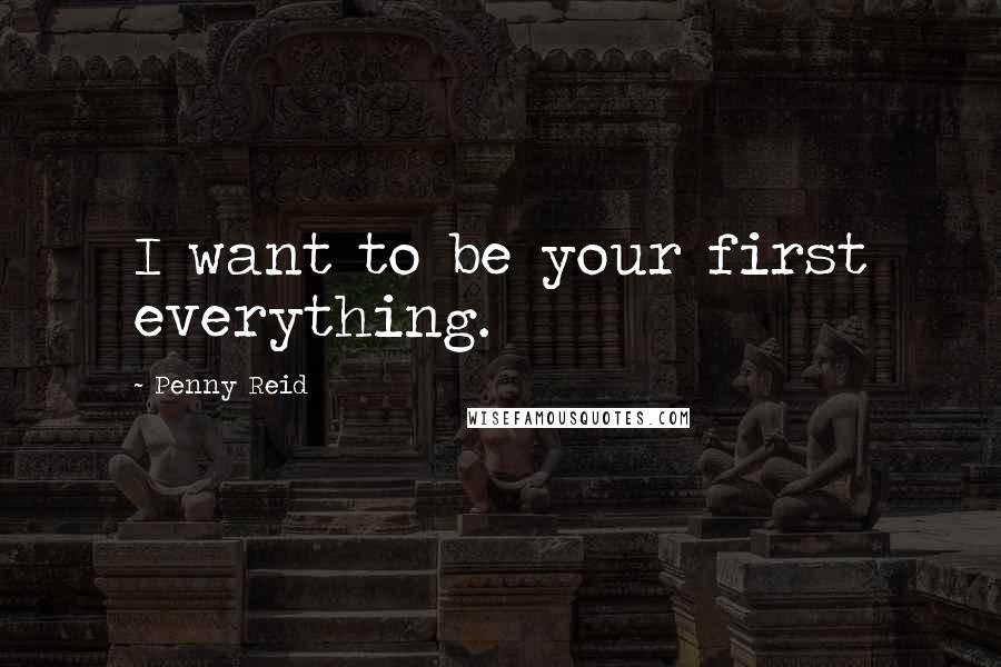 Penny Reid Quotes: I want to be your first everything.