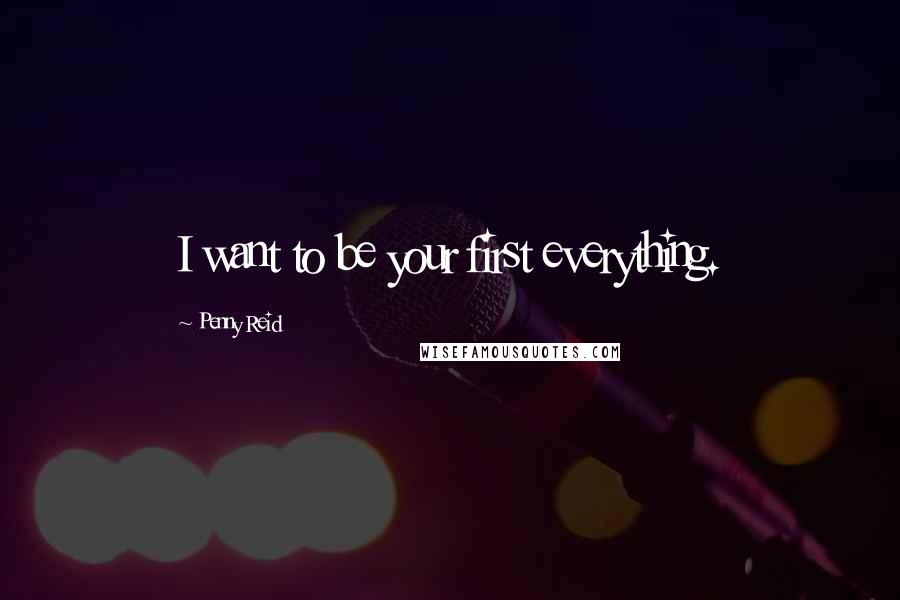 Penny Reid Quotes: I want to be your first everything.