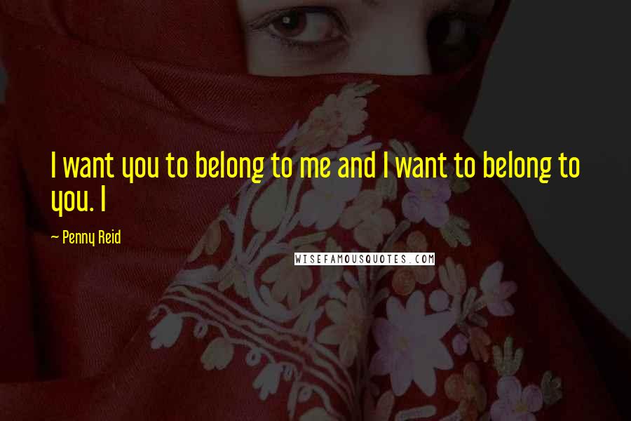 Penny Reid Quotes: I want you to belong to me and I want to belong to you. I