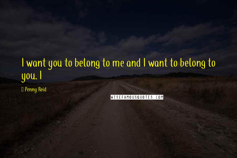 Penny Reid Quotes: I want you to belong to me and I want to belong to you. I