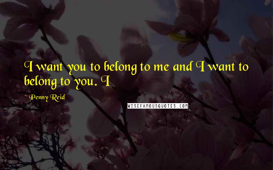 Penny Reid Quotes: I want you to belong to me and I want to belong to you. I