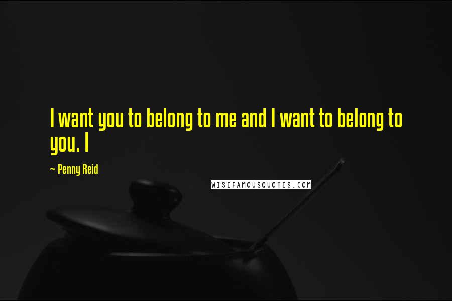 Penny Reid Quotes: I want you to belong to me and I want to belong to you. I