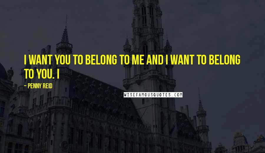 Penny Reid Quotes: I want you to belong to me and I want to belong to you. I