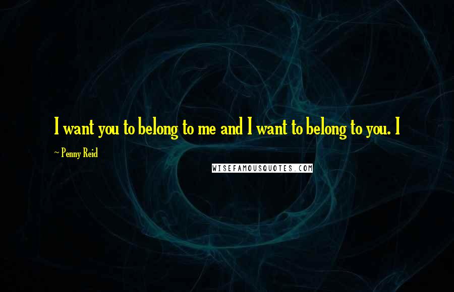 Penny Reid Quotes: I want you to belong to me and I want to belong to you. I