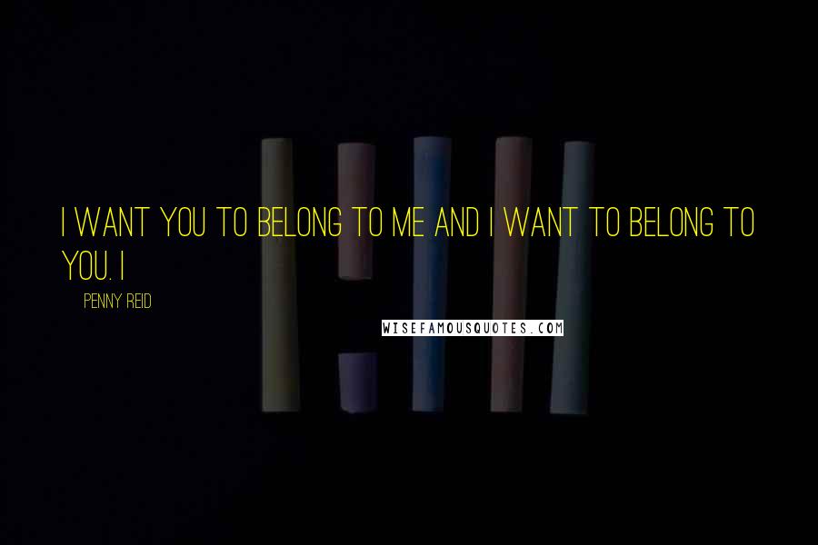 Penny Reid Quotes: I want you to belong to me and I want to belong to you. I