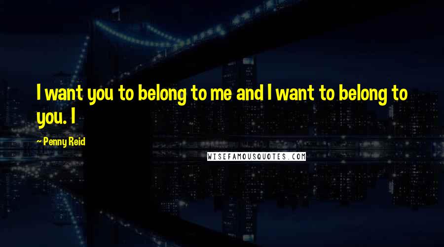 Penny Reid Quotes: I want you to belong to me and I want to belong to you. I